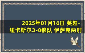 2025年01月16日 英超-纽卡斯尔3-0狼队 伊萨克两射一传戈登建功